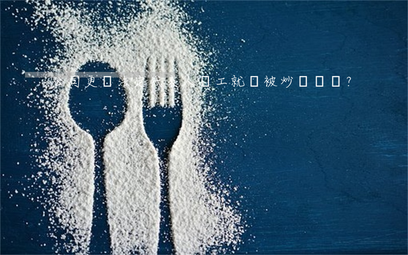 公司更換法定代表人員工就該被“炒魷魚”？